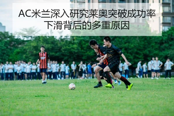 AC米兰深入研究莱奥突破成功率下滑背后的多重原因