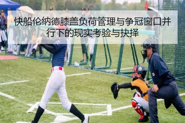 快船伦纳德膝盖负荷管理与争冠窗口并行下的现实考验与抉择