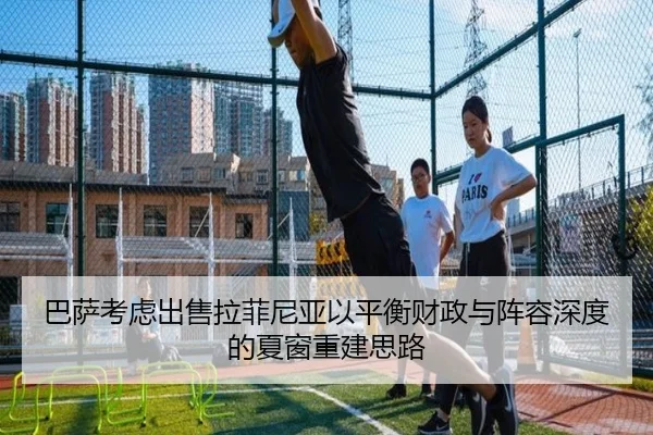 巴萨考虑出售拉菲尼亚以平衡财政与阵容深度的夏窗重建思路