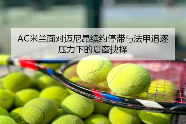 AC米兰面对迈尼昂续约停滞与法甲追逐压力下的夏窗抉择