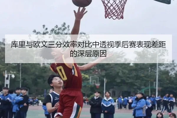 库里与欧文三分效率对比中透视季后赛表现差距的深层原因