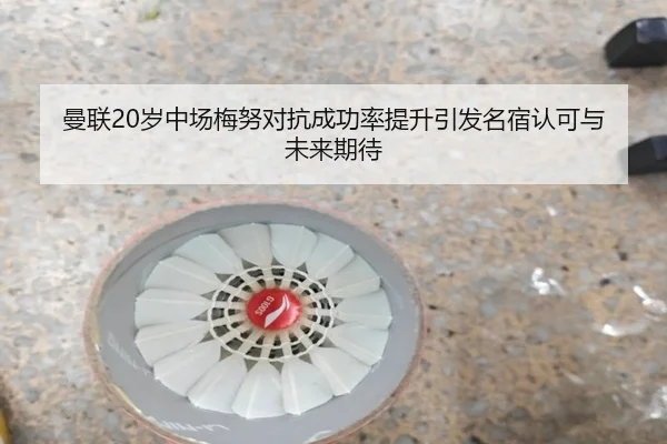 曼联20岁中场梅努对抗成功率提升引发名宿认可与未来期待