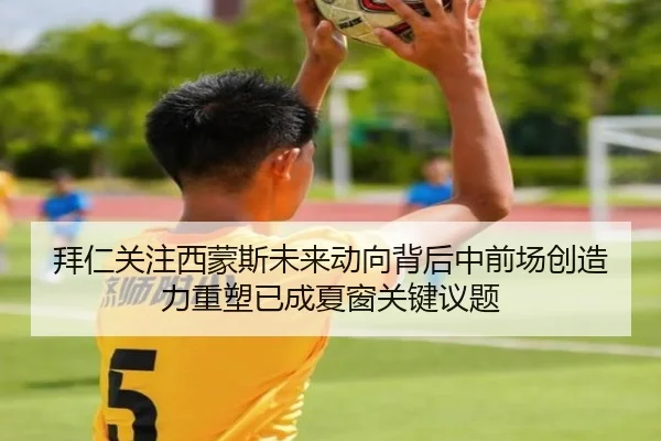 拜仁关注西蒙斯未来动向背后中前场创造力重塑已成夏窗关键议题